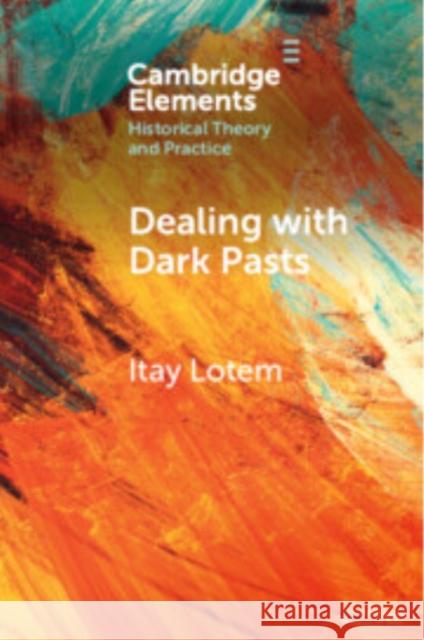 Dealing with Dark Pasts: A European History of Auto-Critical Memory in Global Perspective Itay Lotem 9781009114141 Cambridge University Press