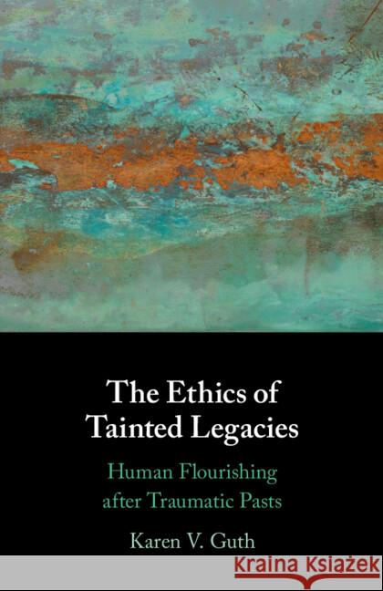 The Ethics of Tainted Legacies: Human Flourishing after Traumatic Pasts Karen V. (College of the Holy Cross, Massachusetts) Guth 9781009114875 Cambridge University Press