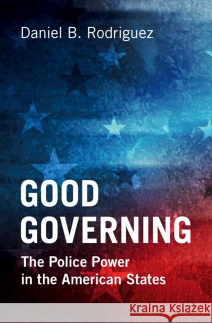 Good Governing: The Police Power in the American States Daniel B. (Northwestern University, Illinois) Rodriguez 9781009123051 Cambridge University Press