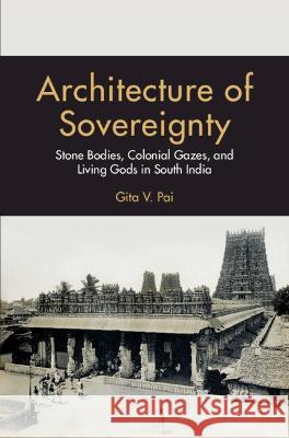 Architecture of Sovereignty: Stone Bodies, Colonial Gazes, and Living Gods in South India Pai, Gita V. 9781009150156 Cambridge University Press