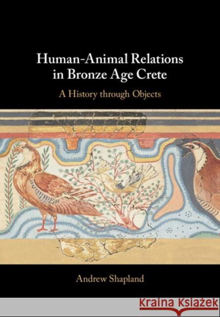 Human-Animal Relations in Bronze Age Crete: A History Through Objects Andrew Shapland 9781009151542 Cambridge University Press