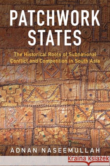 Patchwork States: The Historical Roots of Subnational Conflict and Competition in South Asia Naseemullah, Adnan 9781009158411