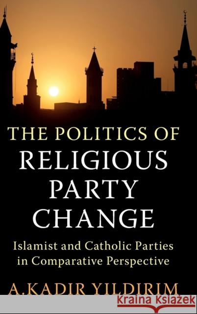 The Politics of Religious Party Change: Islamist and Catholic Parties in Comparative Perspective Yildirim, A. Kadir 9781009170741 Cambridge University Press