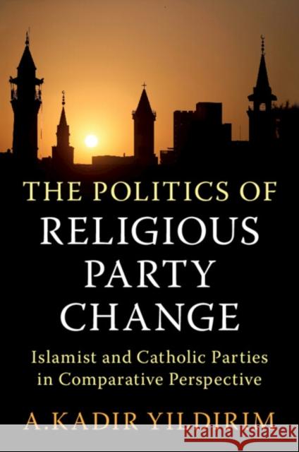 The Politics of Religious Party Change: Islamist and Catholic Parties in Comparative Perspective A. Kadir (Rice University, Houston) Yildirim 9781009170758