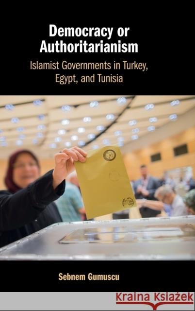 Democracy or Authoritarianism: Islamist Governments in Turkey, Egypt, and Tunisia Gumuscu, Sebnem 9781009178235 Cambridge University Press