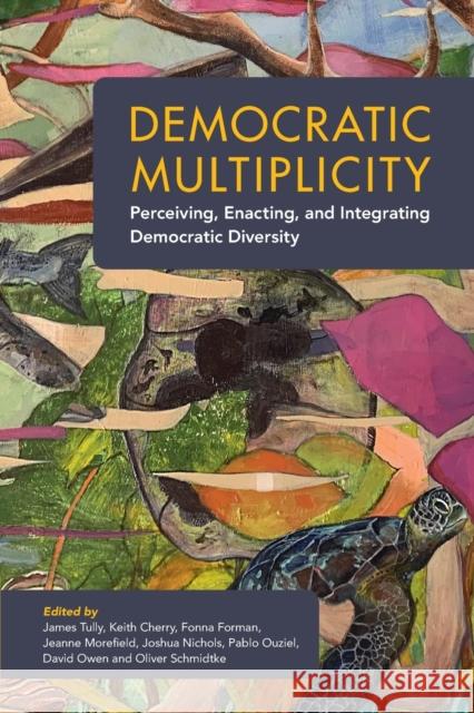 Democratic Multiplicity: Perceiving, Enacting, and Integrating Democratic Diversity James Tully (University of Victoria, British Columbia), Keith Cherry (University of Alberta), Fonna Forman (University o 9781009178365
