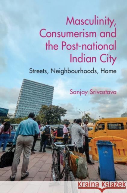 Masculinity, Consumerism and the Post-National Indian City: Streets, Neighbourhoods, Home Srivastava, Sanjay 9781009179867