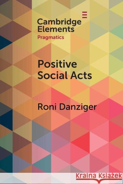 Positive Social Acts: A Metapragmatic Exploration of the Brighter and Darker Sides of Sociability Roni Danziger (Hebrew University of Jerusalem) 9781009184427 Cambridge University Press