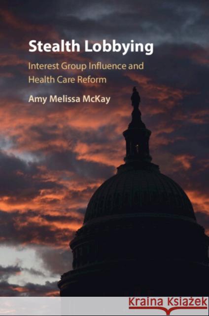 Stealth Lobbying: Interest Group Influence and Health Care Reform Amy Melissa (University of Exeter) McKay 9781009188920 Cambridge University Press