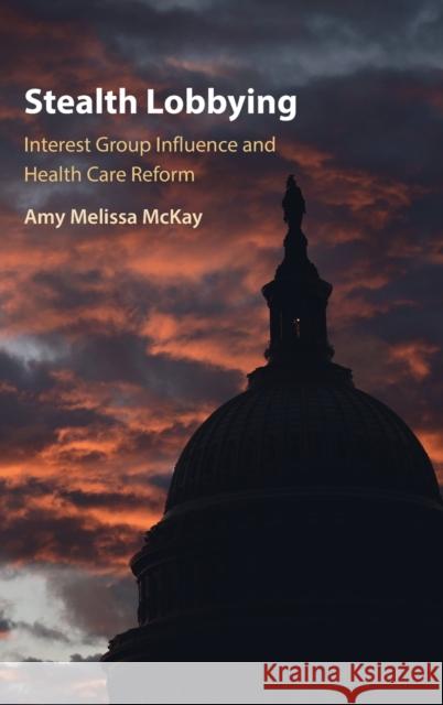 Stealth Lobbying: Interest Group Influence and Health Care Reform Amy Melissa (University of Exeter) McKay 9781009188944 Cambridge University Press