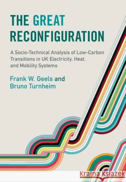 The Great Reconfiguration: A Socio-Technical Analysis of Low-Carbon Transitions in UK Electricity, Heat, and Mobility Systems Geels, Frank W. 9781009198240 Cambridge University Press