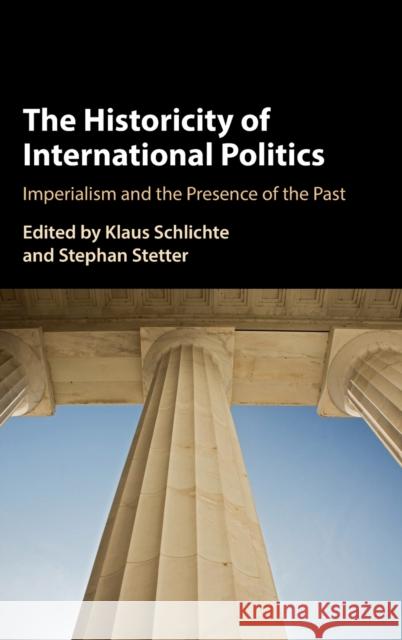 The Historicity of International Politics: Imperialism and the Presence of the Past Klaus Schlichte Stephan Stetter 9781009199056 Cambridge University Press