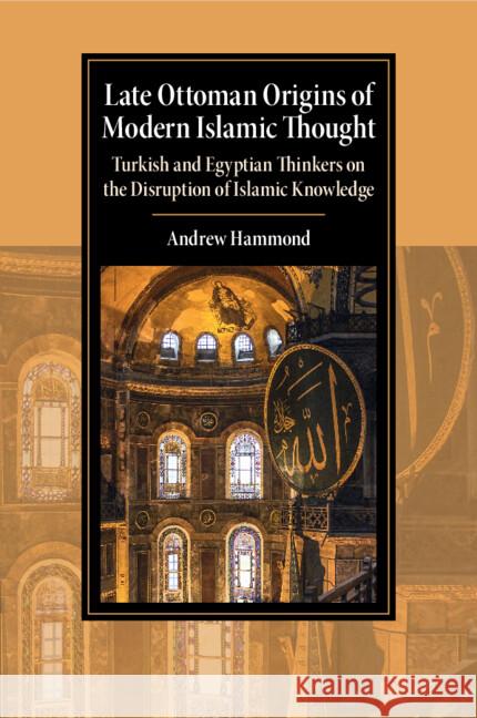 Late Ottoman Origins of Modern Islamic Thought: Turkish and Egyptian Thinkers on the Disruption of Islamic Knowledge Andrew (University of Oxford) Hammond 9781009199537 Cambridge University Press