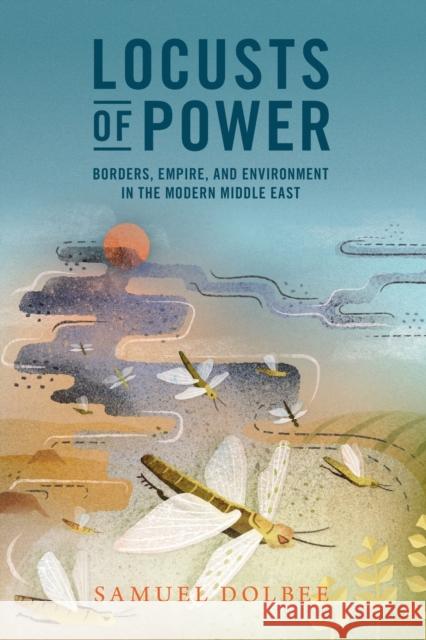 Locusts of Power: Borders, Empire, and Environment in the Modern Middle East Samuel Dolbee 9781009200356 Cambridge University Press