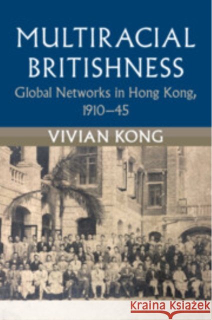 Multiracial Britishness: Global Networks in Hong Kong, 1910–45 Vivian (University of Bristol) Kong 9781009202985 Cambridge University Press