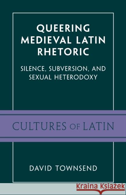 Queering Medieval Latin Rhetoric: Silence, Subversion, and Sexual Heterodoxy Townsend, David 9781009206877 Cambridge University Press