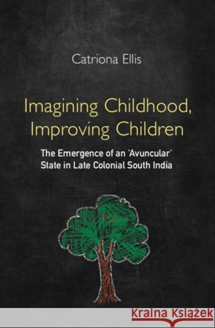 Imagining Childhood, Improving Children: The Emergence of an 'Avuncular' State in Late Colonial South India Ellis Catriona Ellis 9781009215206