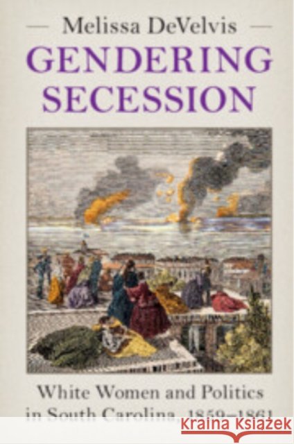 Gendering Secession: White Women and Politics in South Carolina, 1859–1861 Melissa (Augusta University) DeVelvis 9781009217859 Cambridge University Press