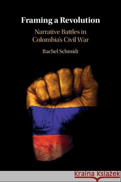 Framing a Revolution: Narrative Battles in Colombia's Civil War Rachel (Norman Paterson School of International Affairs, Ontario) Schmidt 9781009219518