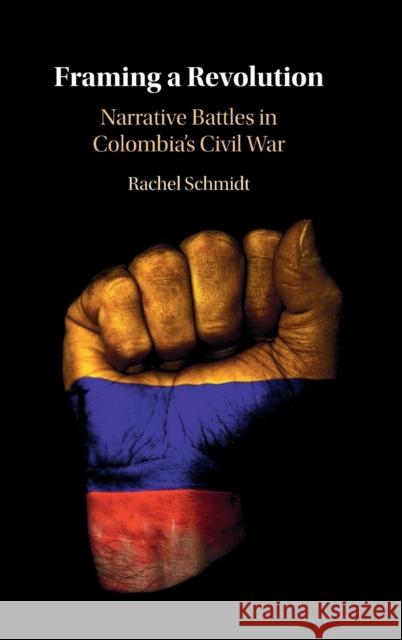 Framing a Revolution: Narrative Battles in Colombia's Civil War Schmidt, Rachel 9781009219556