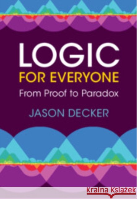 Logic for Everyone: From Proof to Paradox Jason Decker 9781009220538 Cambridge University Press