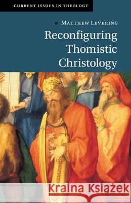 Reconfiguring Thomistic Christology Matthew (University of St Mary of the Lake, Mundelein Seminary, Illinois) Levering 9781009221498 Cambridge University Press