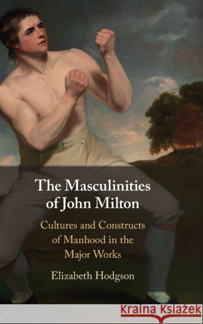 The Masculinities of John Milton: Cultures and Constructs of Manhood in the Major Works Elizabeth Hodgson 9781009223584 Cambridge University Press