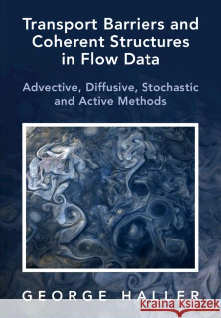 Transport Barriers and Coherent Structures in Flow Data: Advective, Diffusive, Stochastic and Active Methods Haller, George 9781009225175
