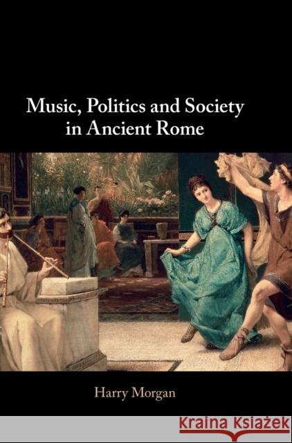 Music, Politics and Society in Ancient Rome Harry (Harvard University, Massachusetts) Morgan 9781009232333