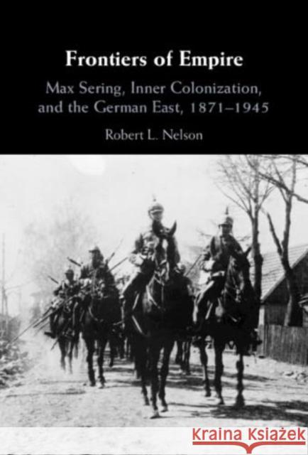 Frontiers of Empire: Max Sering, Inner Colonization, and the German East, 1871-1945 Robert L. Nelson 9781009235365 Cambridge University Press