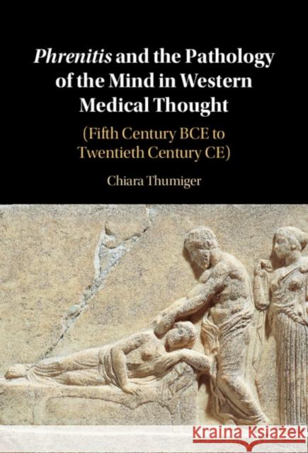 Phrenitis and the Pathology of the Mind in Western Medical Thought Chiara (Cluster of Excellence Roots, Christian-Albrechts Universitat zu Kiel, Germany) Thumiger 9781009241328