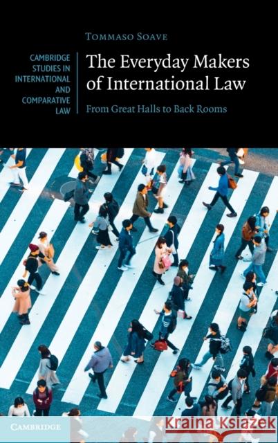 The Everyday Makers of International Law: From Great Halls to Back Rooms Tommaso Soave 9781009248006 Cambridge University Press