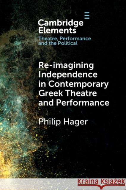 Re-imagining Independence in Contemporary Greek Theatre and Performance Philip (University of the Peloponnese, Greece) Hager 9781009250573 Cambridge University Press