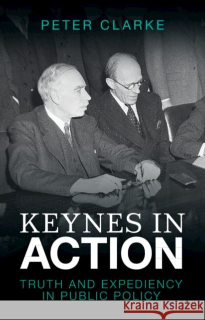 Keynes in Action: Truth and Expediency in Public Policy Clarke, Peter 9781009255011 Cambridge University Press