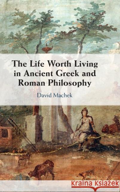 The Life Worth Living in Ancient Greek and Roman Philosophy David (Universitat Bern, Switzerland) Machek 9781009257879 Cambridge University Press