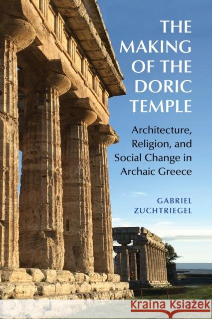 The Making of the Doric Temple: Architecture, Religion, and Social Change in Archaic Greece Zuchtriegel, Gabriel 9781009260107
