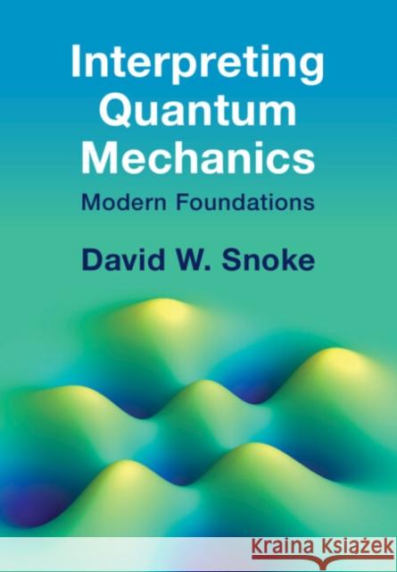 Interpreting Quantum Mechanics David W. (University of Pittsburgh) Snoke 9781009261555