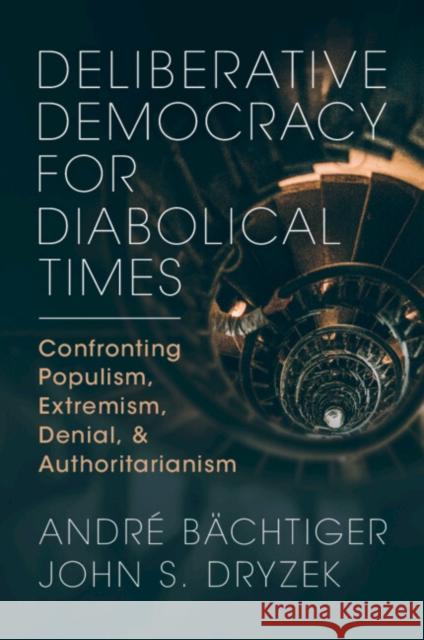 Deliberative Democracy for Diabolical Times: Confronting Populism, Extremism, Denial, and Authoritarianism John S. (University of Canberra) Dryzek 9781009261876