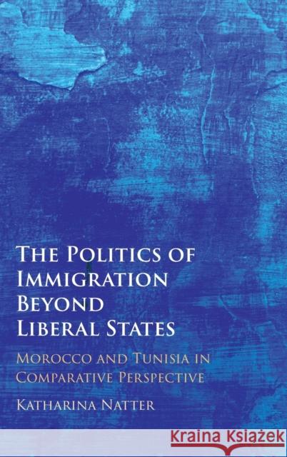 The Politics of Immigration Beyond Liberal States: Morocco and Tunisia in Comparative Perspective Natter, Katharina 9781009262620