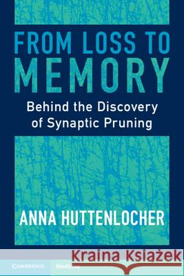 From Loss to Memory: Behind the Discovery of Synaptic Pruning Anna (University of Wisconsin, Madison) Huttenlocher 9781009267069