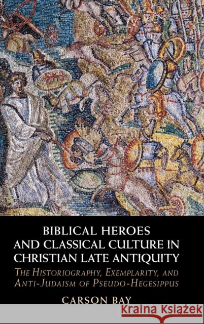 Biblical Heroes and Classical Culture in Christian Late Antiquity: The Historiography, Exemplarity, and Anti-Judaism of Pseudo-Hegesippus Carson Bay (Universität Bern, Switzerland) 9781009268561 Cambridge University Press