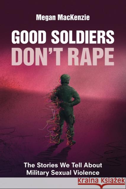 Good Soldiers Don't Rape: The Stories We Tell About Military Sexual Violence Megan MacKenzie 9781009273930