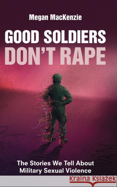 Good Soldiers Don\'t Rape: The Stories We Tell about Military Sexual Violence Megan MacKenzie 9781009273961 Cambridge University Press