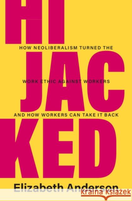 Hijacked: How Neoliberalism Turned the Work Ethic against Workers and How Workers Can Take It Back Elizabeth Anderson 9781009275439