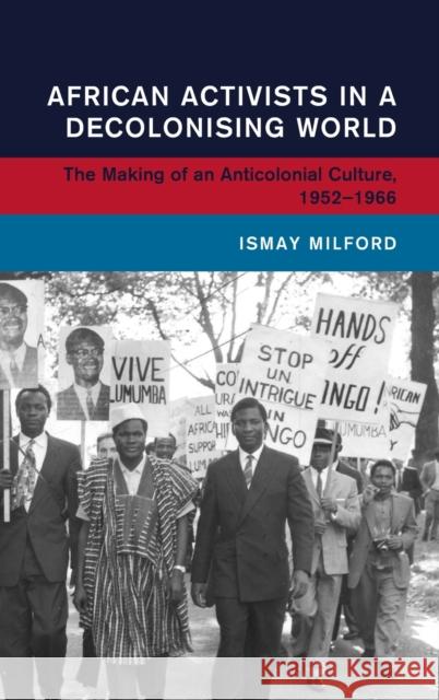 African Activists in a Decolonising World: The Making of an Anticolonial Culture, 1952-1966 Milford, Ismay 9781009276993 Cambridge University Press