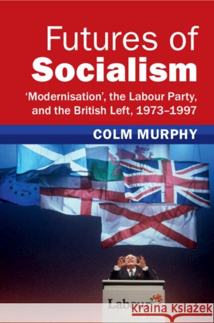 Futures of Socialism: ‘Modernisation', the Labour Party, and the British Left, 1973–1997 Colm (Queen Mary University of London) Murphy 9781009278843 Cambridge University Press