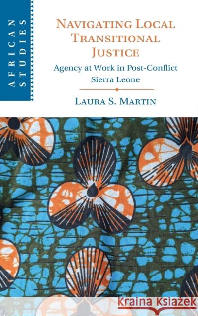 Navigating Local Transitional Justice: Agency at Work in Post-Conflict Sierra Leone Laura S. Martin 9781009281010 Cambridge University Press