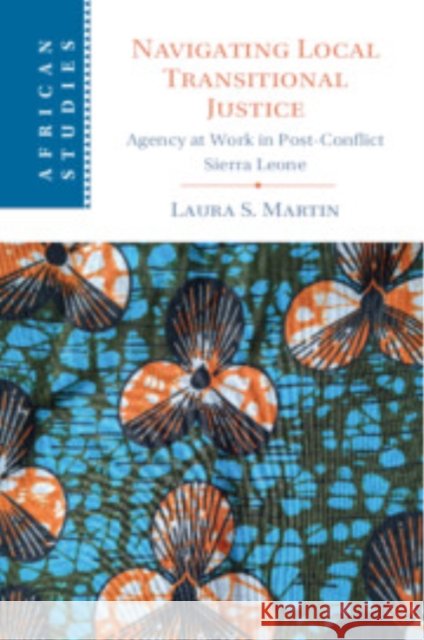 Navigating Local Transitional Justice: Agency at Work in Post-Conflict Sierra Leone Laura S. Martin (University of Nottingham) 9781009281065