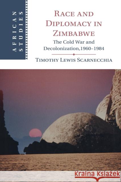 Race and Diplomacy in Zimbabwe: The Cold War and Decolonization,1960-1984 Timothy Lewis Scarnecchia 9781009281706 Cambridge University Press