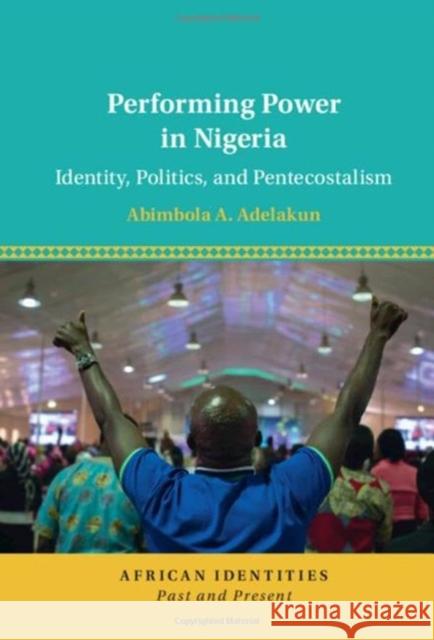 Performing Power in Nigeria: Identity, Politics, and Pentecostalism Abimbola A. Adelakun (University of Texa   9781009281744